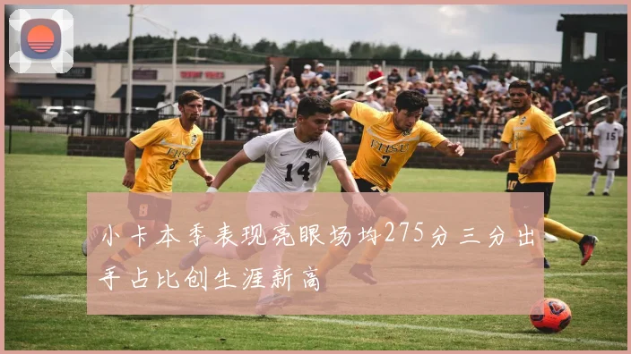 小卡本季表现亮眼场均275分三分出手占比创生涯新高