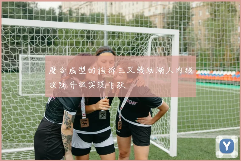 磨合成型的挡拆三叉戟助湖人内线攻防升级实现飞跃