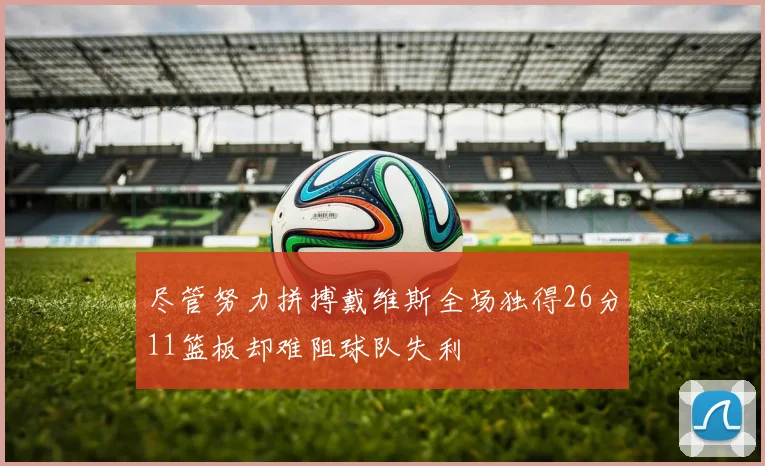 尽管努力拼搏戴维斯全场独得26分11篮板却难阻球队失利