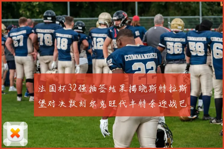 法国杯32强抽签结果揭晓斯特拉斯堡对决敦刻尔克旺代丰特奈迎战巴黎圣日耳曼