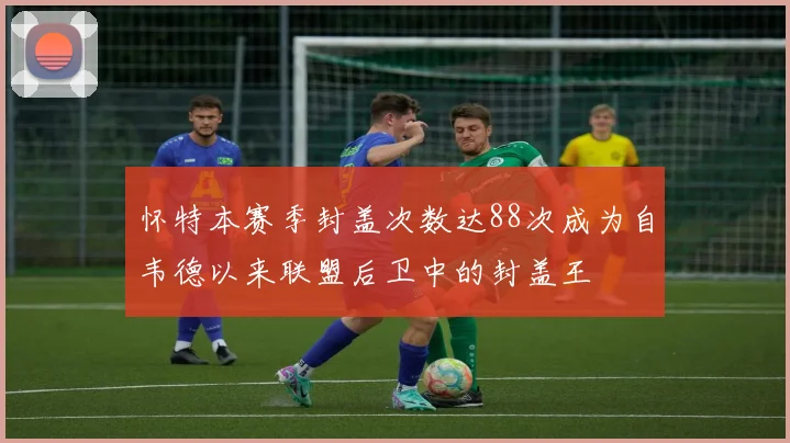 怀特本赛季封盖次数达88次成为自韦德以来联盟后卫中的封盖王
