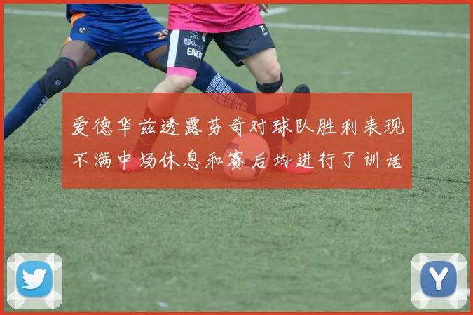 爱德华兹透露芬奇对球队胜利表现不满中场休息和赛后均进行了训话