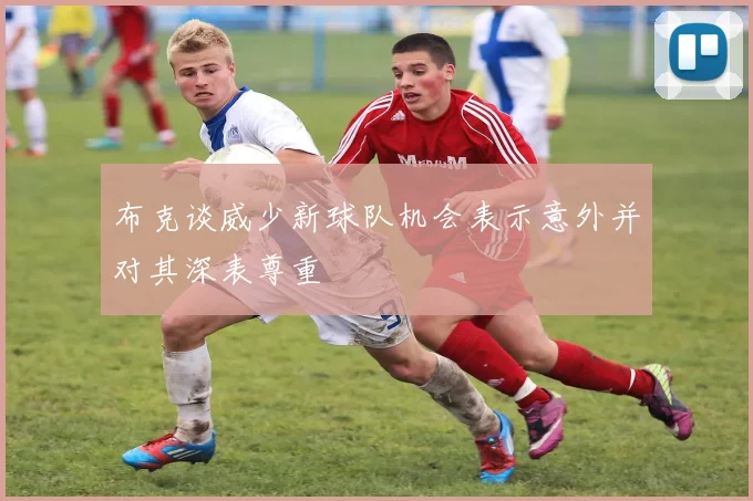 布克谈威少新球队机会表示意外并对其深表尊重