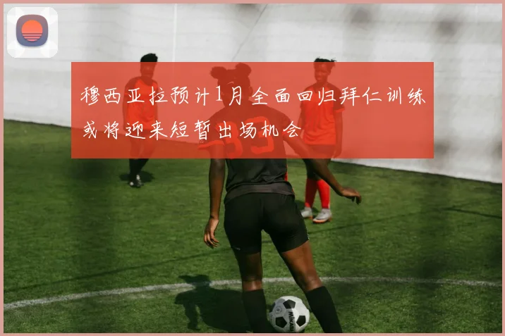 穆西亚拉预计1月全面回归拜仁训练或将迎来短暂出场机会