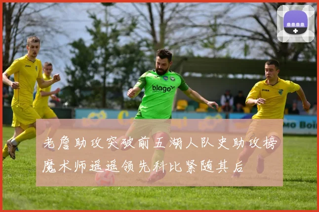 老詹助攻突破前五湖人队史助攻榜魔术师遥遥领先科比紧随其后