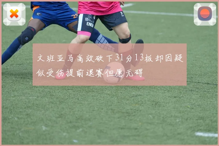 文班亚马高效砍下31分13板却因疑似受伤提前退赛但愿无碍