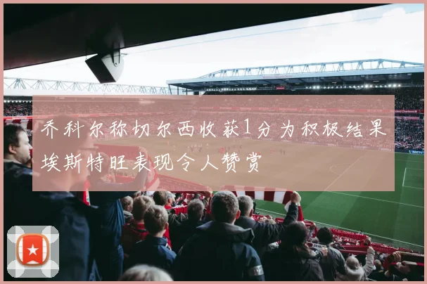 乔科尔称切尔西收获1分为积极结果埃斯特旺表现令人赞赏