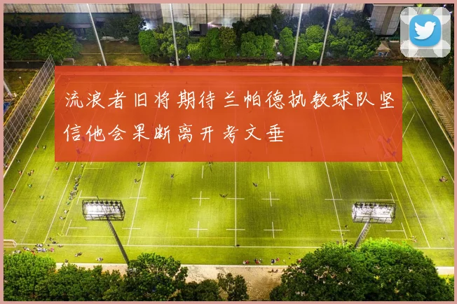 流浪者旧将期待兰帕德执教球队坚信他会果断离开考文垂
