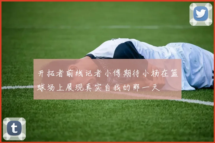 开拓者前线记者小傅期待小杨在篮球场上展现真实自我的那一天