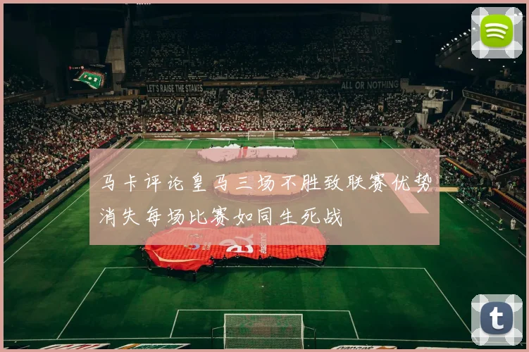马卡评论皇马三场不胜致联赛优势消失每场比赛如同生死战