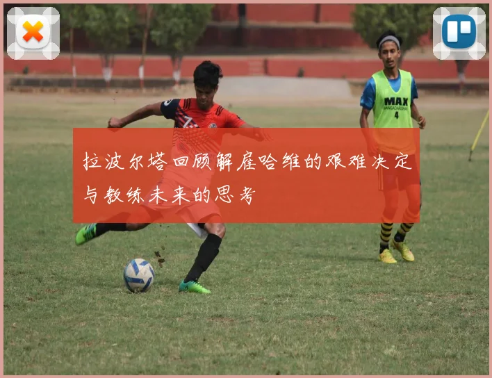 拉波尔塔回顾解雇哈维的艰难决定与教练未来的思考