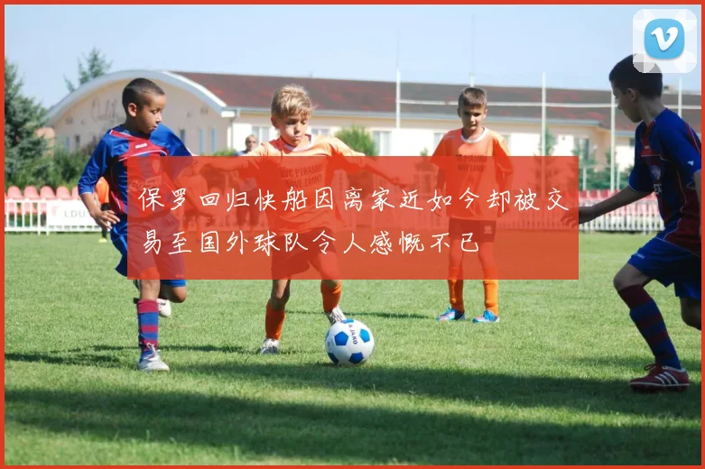 保罗回归快船因离家近如今却被交易至国外球队令人感慨不已