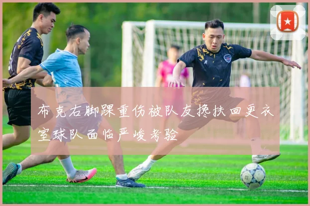 布克右脚踝重伤被队友搀扶回更衣室球队面临严峻考验