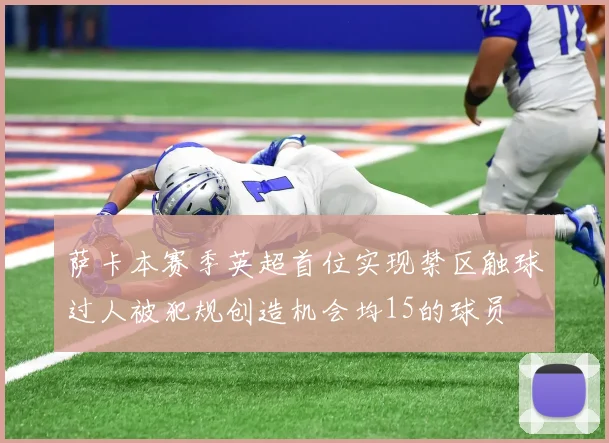 萨卡本赛季英超首位实现禁区触球过人被犯规创造机会均15的球员