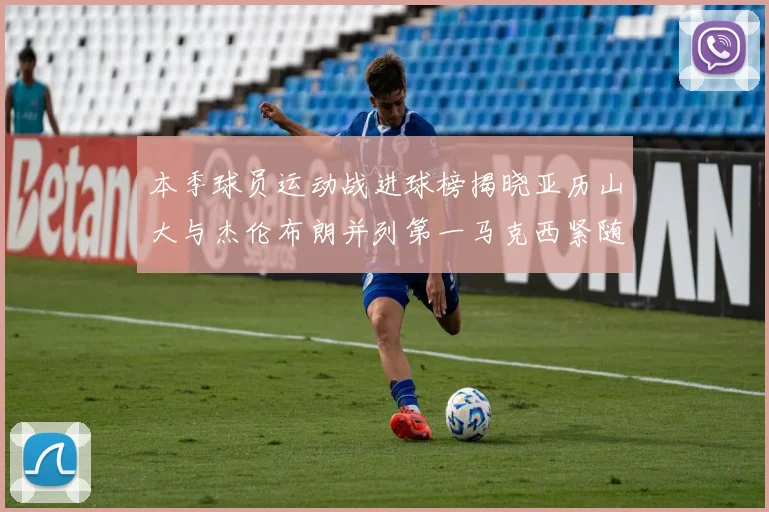 本季球员运动战进球榜揭晓亚历山大与杰伦布朗并列第一马克西紧随其后
