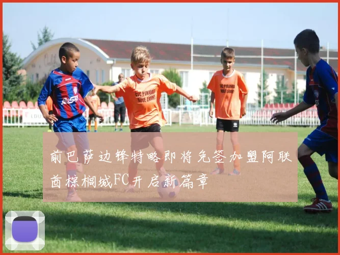 前巴萨边锋特略即将免签加盟阿联酋棕榈城FC开启新篇章