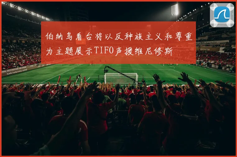 伯纳乌看台将以反种族主义和尊重为主题展示TIFO声援维尼修斯