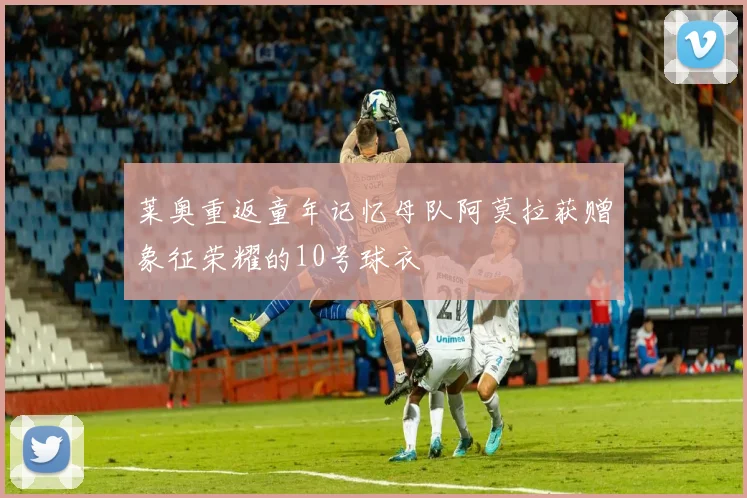 莱奥重返童年记忆母队阿莫拉获赠象征荣耀的10号球衣