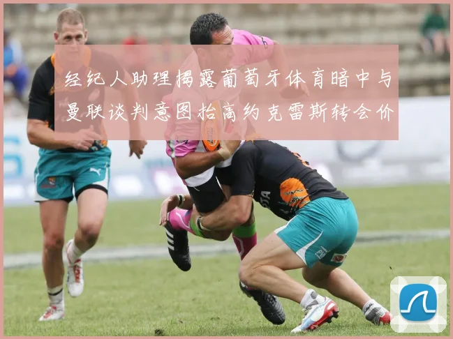 经纪人助理揭露葡萄牙体育暗中与曼联谈判意图抬高约克雷斯转会价格