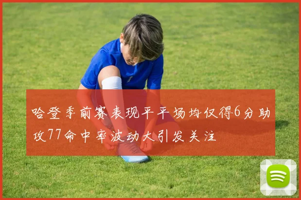 哈登季前赛表现平平场均仅得6分助攻77命中率波动大引发关注