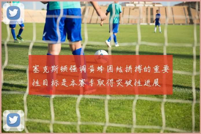 塞克斯顿强调黄蜂团结拼搏的重要性目标是本赛季取得突破性进展