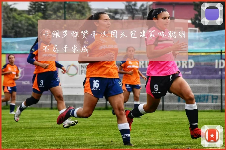 卡佩罗称赞齐沃国米重建策略聪明不急于求成