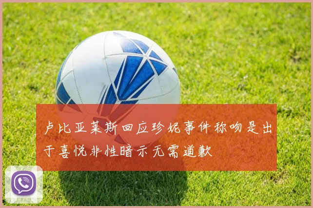 卢比亚莱斯回应珍妮事件称吻是出于喜悦非性暗示无需道歉