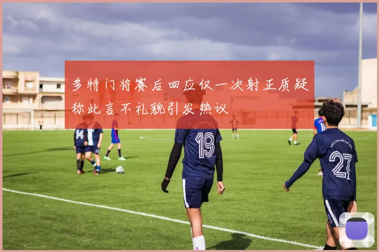 多特门将赛后回应仅一次射正质疑称此言不礼貌引发热议