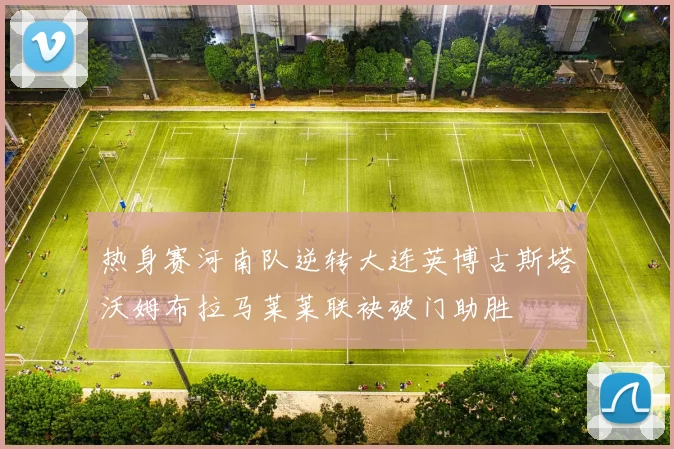 热身赛河南队逆转大连英博古斯塔沃姆布拉马莱莱联袂破门助胜