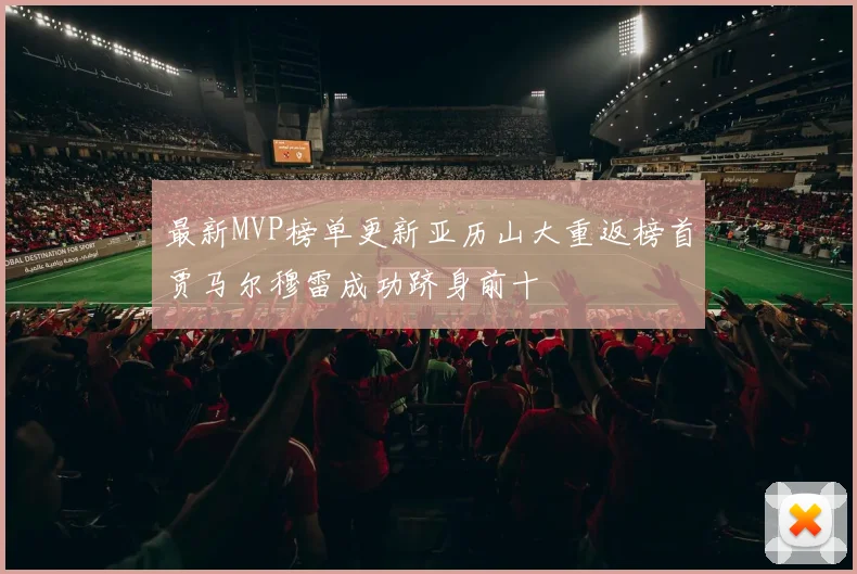 最新MVP榜单更新亚历山大重返榜首贾马尔穆雷成功跻身前十