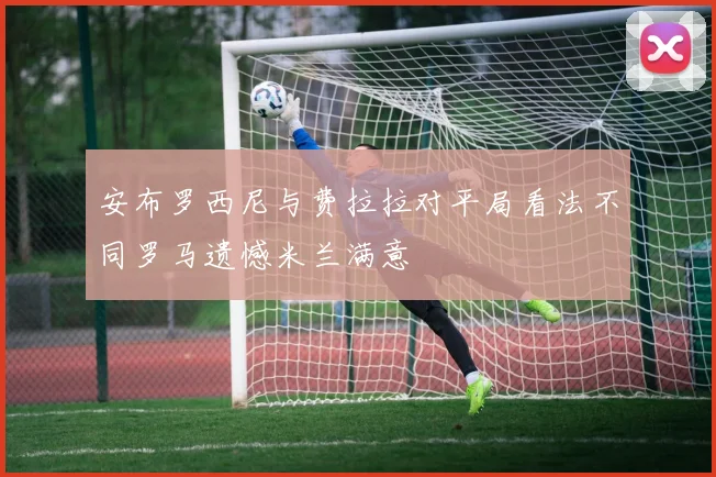 安布罗西尼与费拉拉对平局看法不同罗马遗憾米兰满意