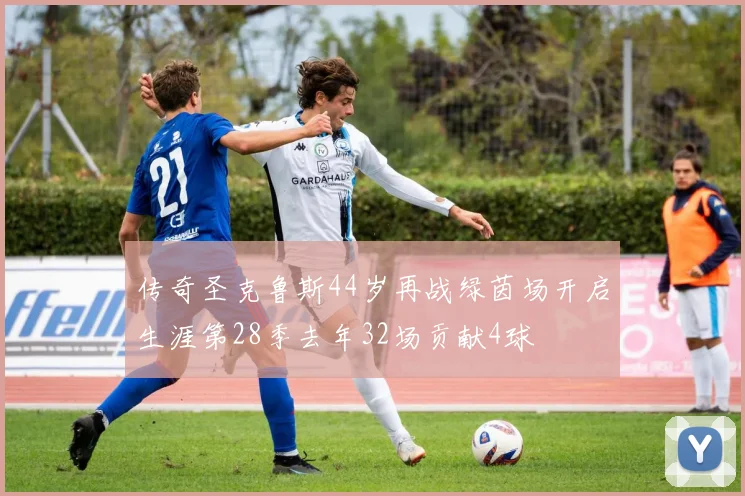 传奇圣克鲁斯44岁再战绿茵场开启生涯第28季去年32场贡献4球