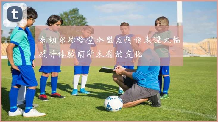 米切尔称哈登加盟后阿伦表现大幅提升体验前所未有的变化