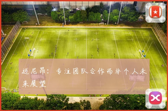 迈尼昂：专注团队合作而非个人未来展望