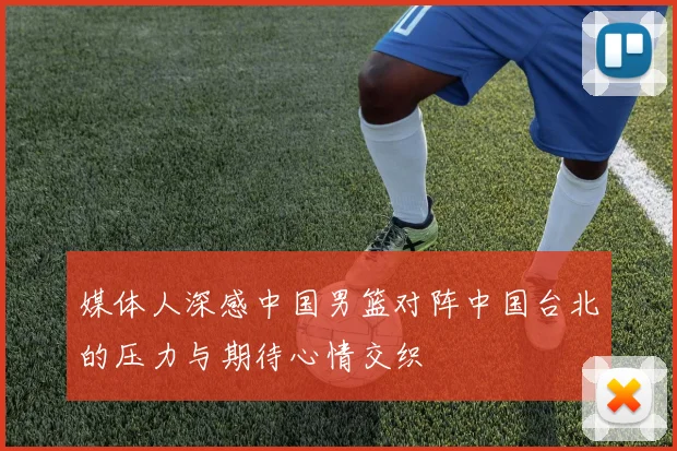 媒体人深感中国男篮对阵中国台北的压力与期待心情交织