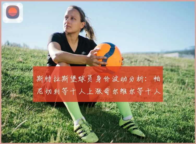 斯特拉斯堡球员身价波动分析：帕尼切利等十人上涨奇尔维尔等十人下滑