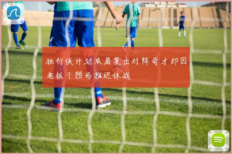 独行侠计划浓眉复出对阵奇才却因老板干预而推迟休战