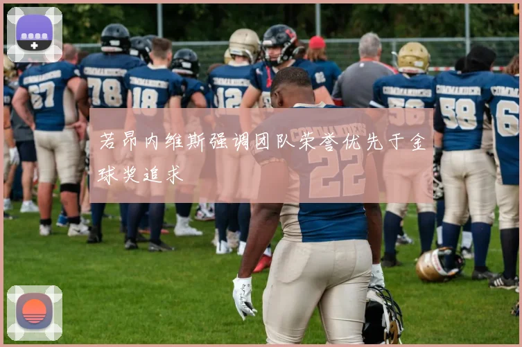 若昂内维斯强调团队荣誉优先于金球奖追求