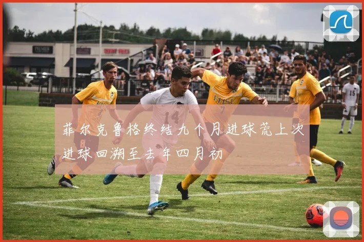 菲尔克鲁格终结九个月进球荒上次进球回溯至去年四月初