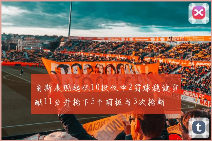 南斯表现起伏10投仅中2罚球稳健贡献11分并抢下5个前板与3次抢断