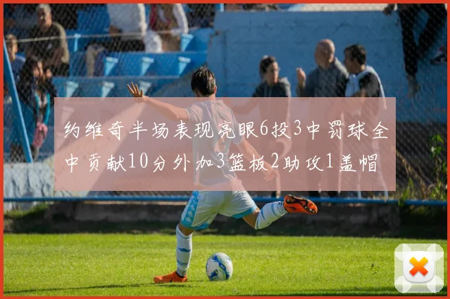 约维奇半场表现亮眼6投3中罚球全中贡献10分外加3篮板2助攻1盖帽
