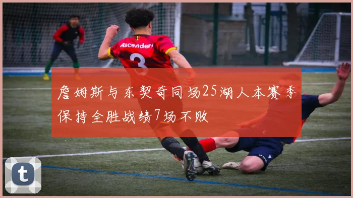 詹姆斯与东契奇同场25湖人本赛季保持全胜战绩7场不败