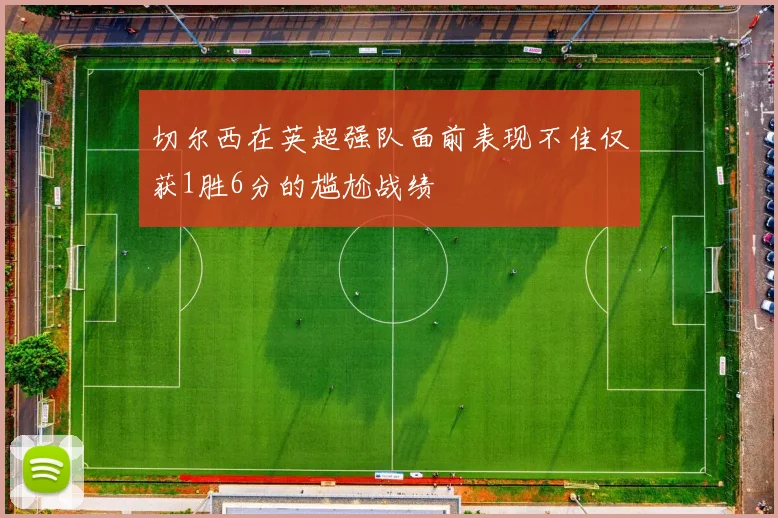 切尔西在英超强队面前表现不佳仅获1胜6分的尴尬战绩