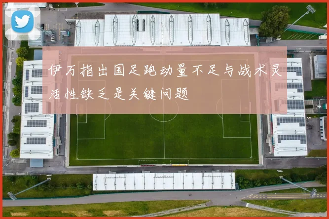 伊万指出国足跑动量不足与战术灵活性缺乏是关键问题