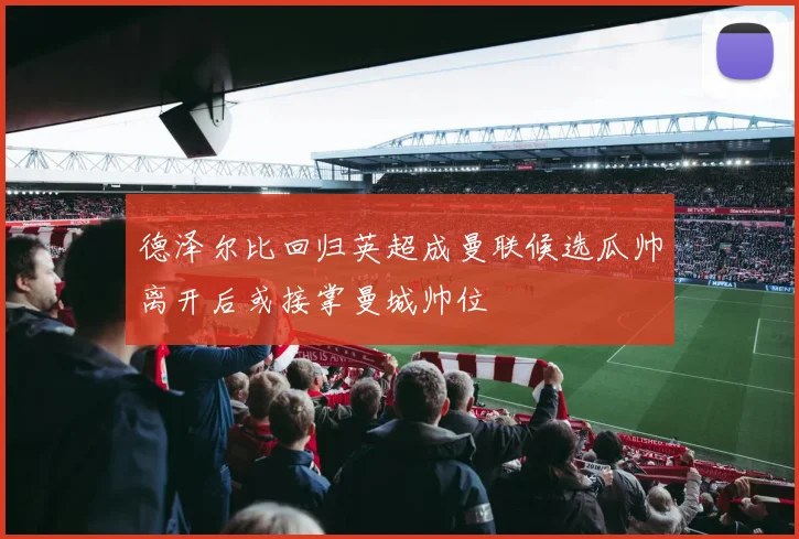 德泽尔比回归英超成曼联候选瓜帅离开后或接掌曼城帅位