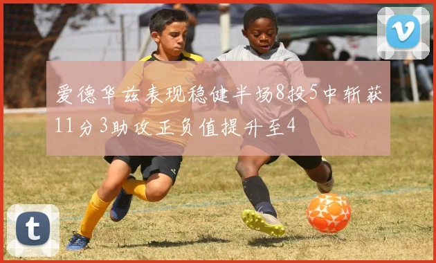 爱德华兹表现稳健半场8投5中斩获11分3助攻正负值提升至4