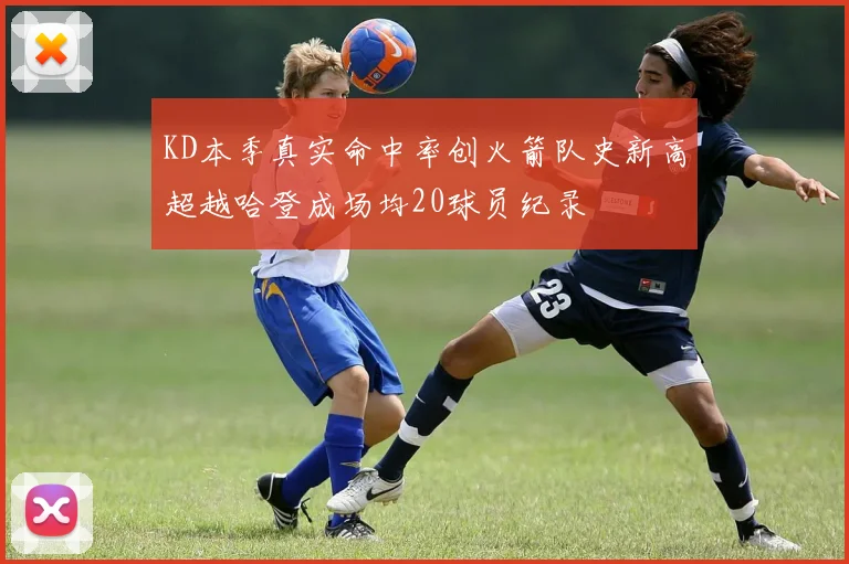 KD本季真实命中率创火箭队史新高超越哈登成场均20球员纪录