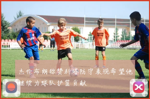 杰伦布朗称赞科塔防守表现希望他继续为球队护筐贡献