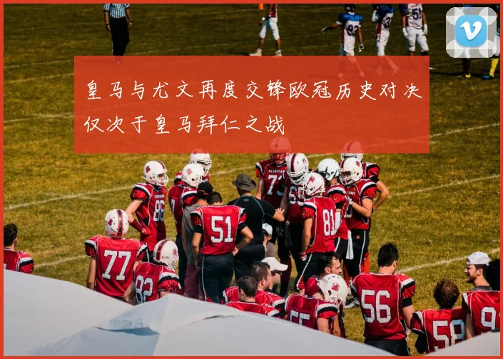 皇马与尤文再度交锋欧冠历史对决仅次于皇马拜仁之战