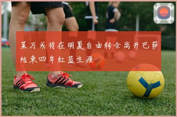 莱万或将在明夏自由转会离开巴萨结束四年红蓝生涯